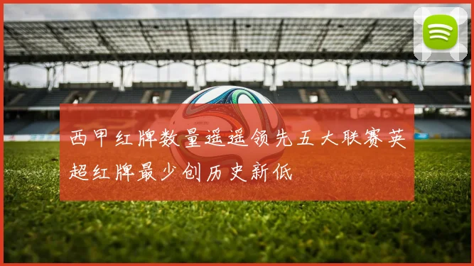 西甲红牌数量遥遥领先五大联赛英超红牌最少创历史新低