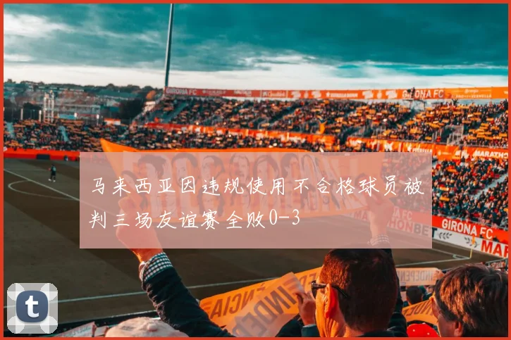 马来西亚因违规使用不合格球员被判三场友谊赛全败0-3