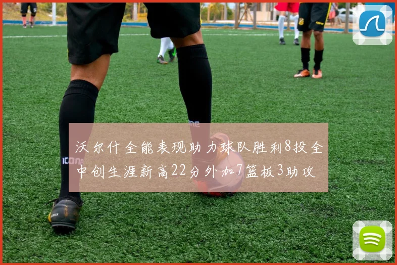 沃尔什全能表现助力球队胜利8投全中创生涯新高22分外加7篮板3助攻