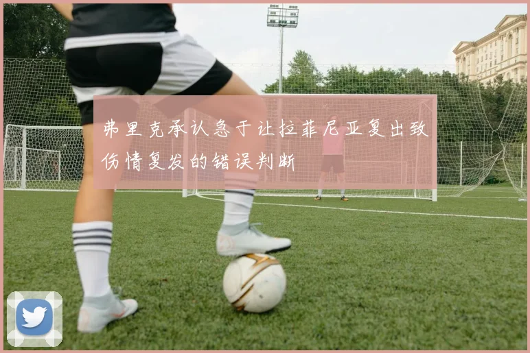 弗里克承认急于让拉菲尼亚复出致伤情复发的错误判断