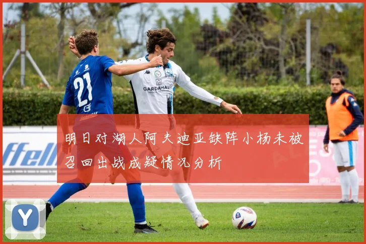 明日对湖人阿夫迪亚缺阵小杨未被召回出战成疑情况分析