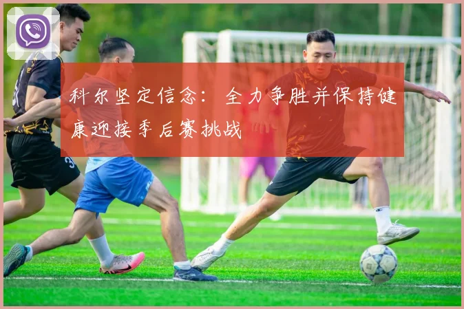 科尔坚定信念：全力争胜并保持健康迎接季后赛挑战