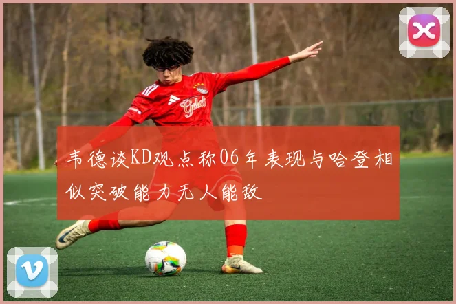 韦德谈KD观点称06年表现与哈登相似突破能力无人能敌