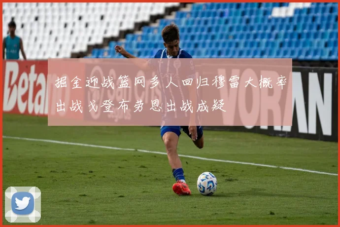 掘金迎战篮网多人回归穆雷大概率出战戈登布劳恩出战成疑