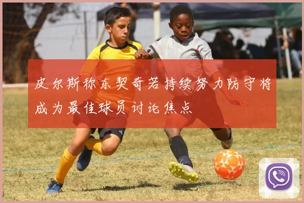 皮尔斯称东契奇若持续努力防守将成为最佳球员讨论焦点