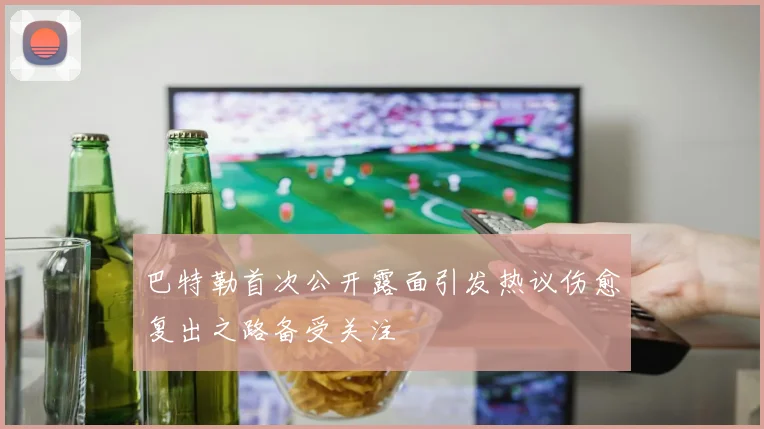 巴特勒首次公开露面引发热议伤愈复出之路备受关注