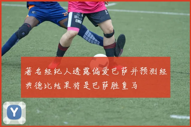 著名经纪人透露偏爱巴萨并预测经典德比结果将是巴萨胜皇马