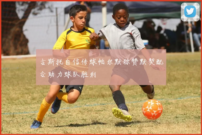 古斯托自信传球帕尔默称赞默契配合助力球队胜利