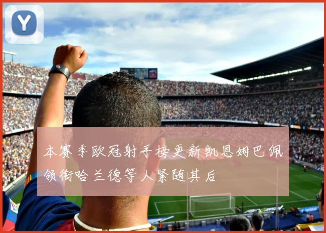 本赛季欧冠射手榜更新凯恩姆巴佩领衔哈兰德等人紧随其后