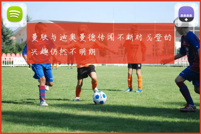 曼联与迪奥曼德传闻不断对戈登的兴趣仍然不明朗