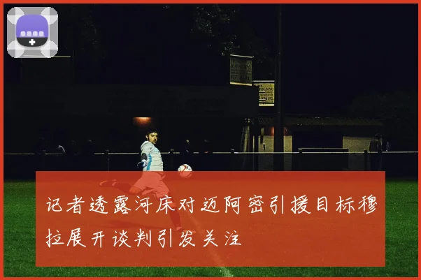 记者透露河床对迈阿密引援目标穆拉展开谈判引发关注