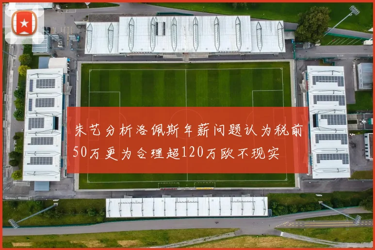 朱艺分析洛佩斯年薪问题认为税前50万更为合理超120万欧不现实