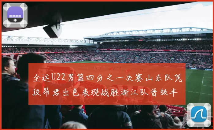 全运U22男篮四分之一决赛山东队凭段昂君出色表现战胜浙江队晋级半决赛