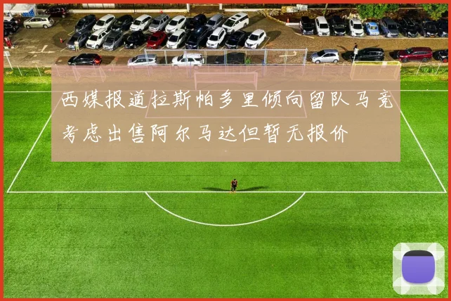 西媒报道拉斯帕多里倾向留队马竞考虑出售阿尔马达但暂无报价