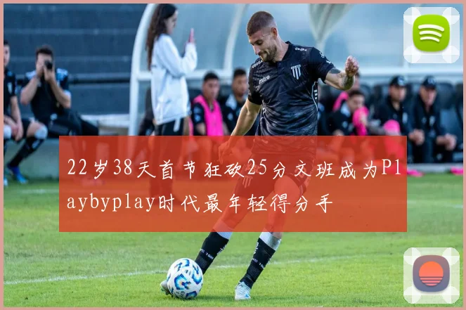 22岁38天首节狂砍25分文班成为Playbyplay时代最年轻得分手