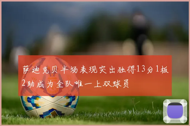 萨迪克贝半场表现突出独得13分1板2助成为全队唯一上双球员