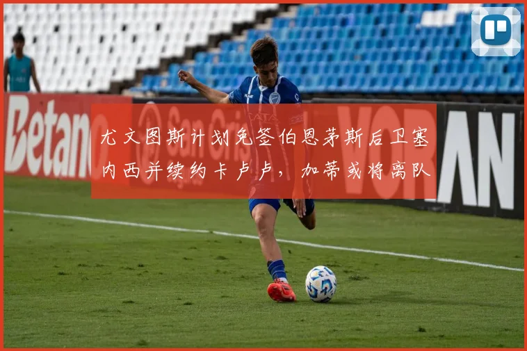 尤文图斯计划免签伯恩茅斯后卫塞内西并续约卡卢卢，加蒂或将离队