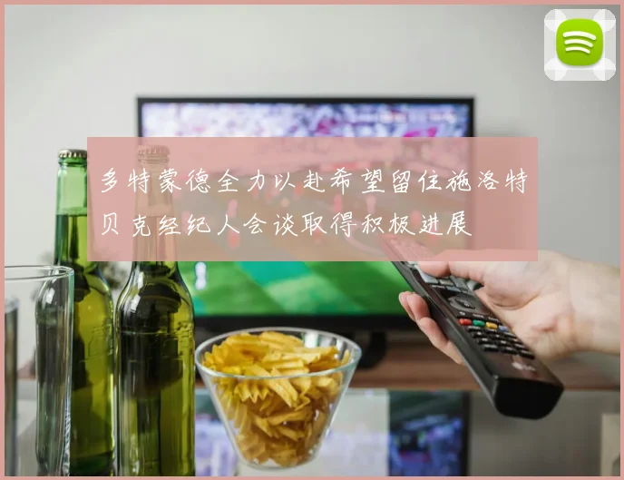多特蒙德全力以赴希望留住施洛特贝克经纪人会谈取得积极进展