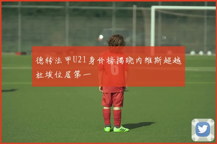 德转法甲U21身价榜揭晓内维斯超越杜埃位居第一