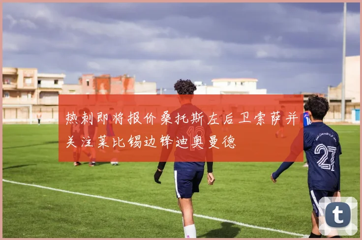 热刺即将报价桑托斯左后卫索萨并关注莱比锡边锋迪奥曼德