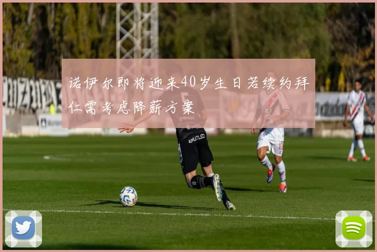 诺伊尔即将迎来40岁生日若续约拜仁需考虑降薪方案