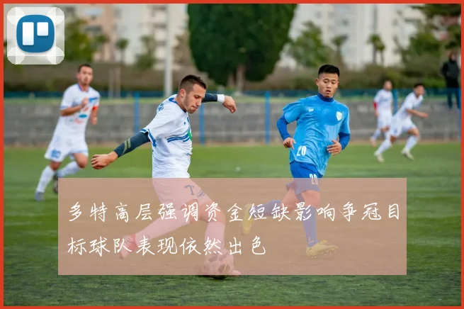 多特高层强调资金短缺影响争冠目标球队表现依然出色