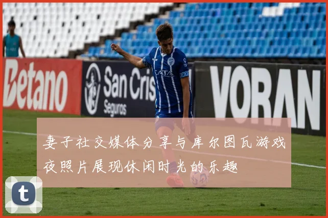 妻子社交媒体分享与库尔图瓦游戏夜照片展现休闲时光的乐趣
