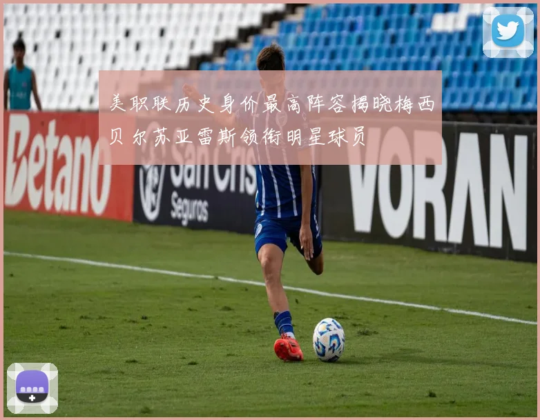 美职联历史身价最高阵容揭晓梅西贝尔苏亚雷斯领衔明星球员
