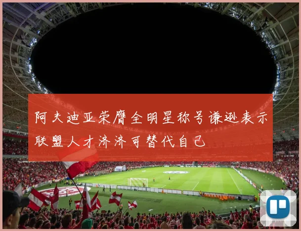 阿夫迪亚荣膺全明星称号谦逊表示联盟人才济济可替代自己