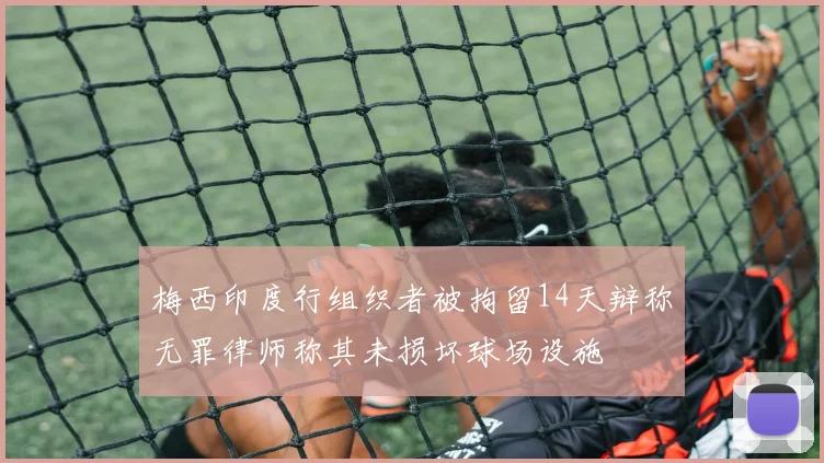 梅西印度行组织者被拘留14天辩称无罪律师称其未损坏球场设施