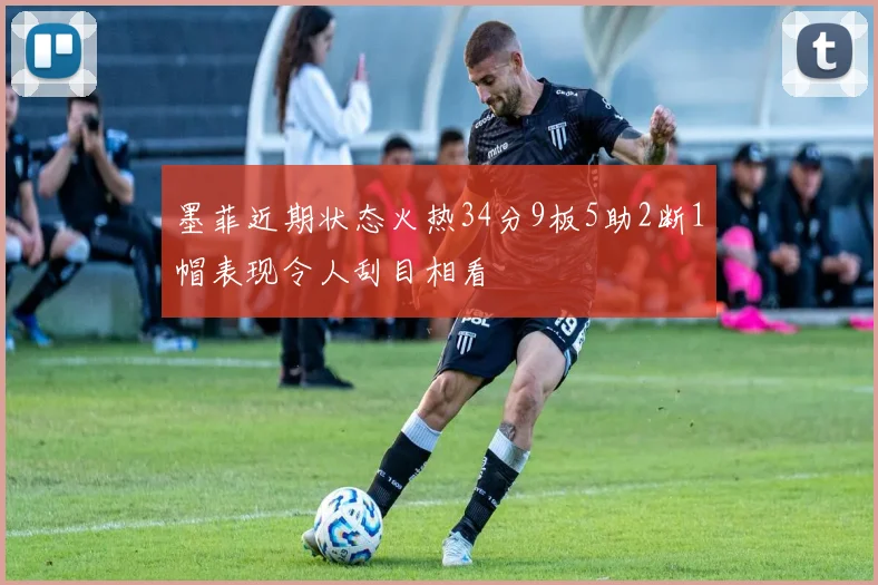 墨菲近期状态火热34分9板5助2断1帽表现令人刮目相看