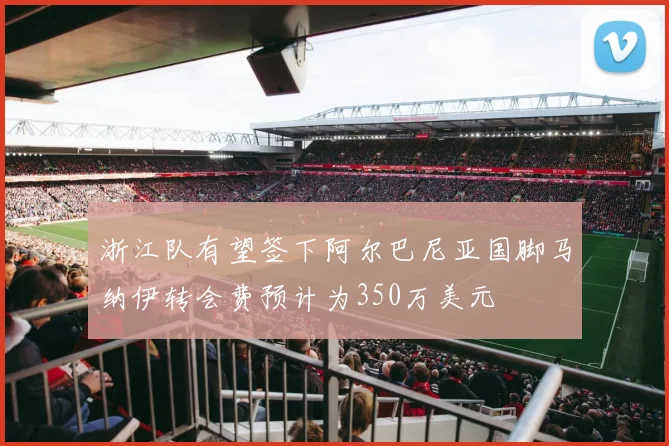 浙江队有望签下阿尔巴尼亚国脚马纳伊转会费预计为350万美元