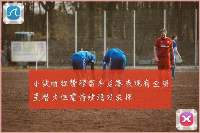 小波特称赞穆雷季后赛表现有全明星潜力但需持续稳定发挥