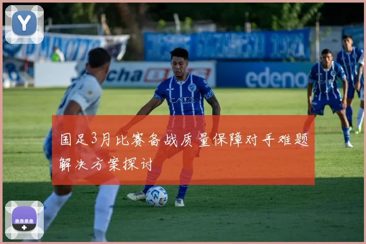 国足3月比赛备战质量保障对手难题解决方案探讨