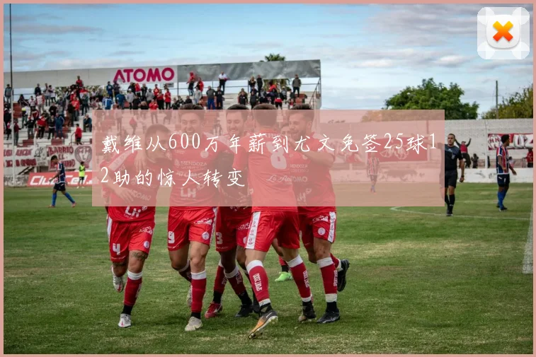 戴维从600万年薪到尤文免签25球12助的惊人转变