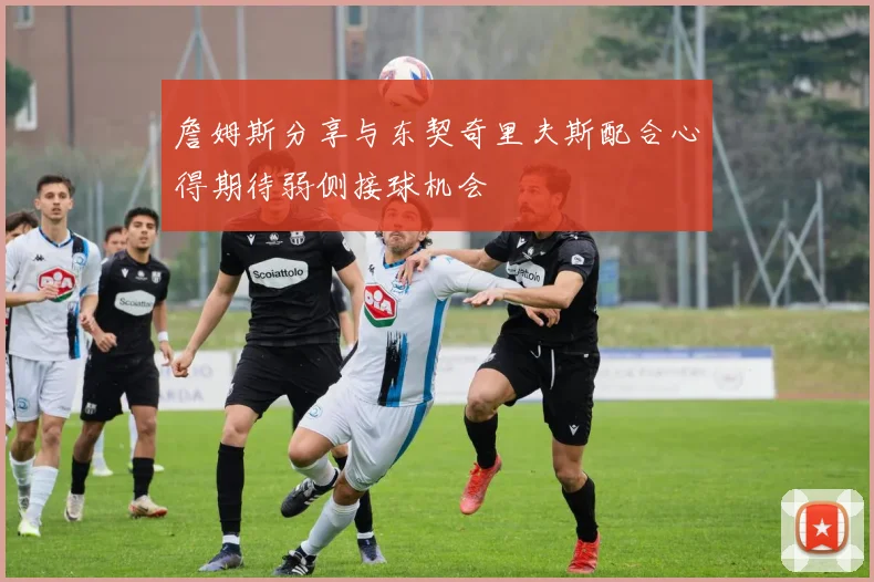 詹姆斯分享与东契奇里夫斯配合心得期待弱侧接球机会