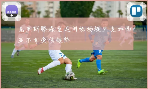 克里斯滕森重返训练场埃里克加西亚不幸受伤缺阵