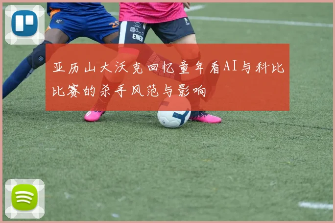 亚历山大沃克回忆童年看AI与科比比赛的杀手风范与影响