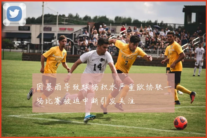 因暴雨导致球场积水严重欧协联一场比赛被迫中断引发关注
