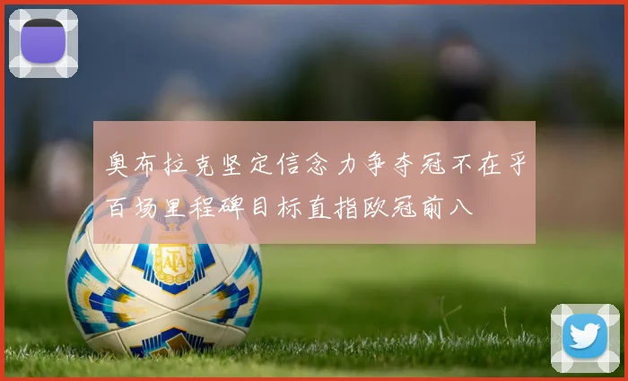 奥布拉克坚定信念力争夺冠不在乎百场里程碑目标直指欧冠前八