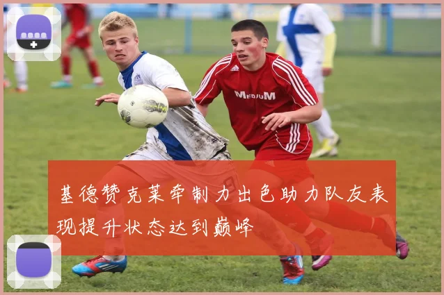 基德赞克莱牵制力出色助力队友表现提升状态达到巅峰