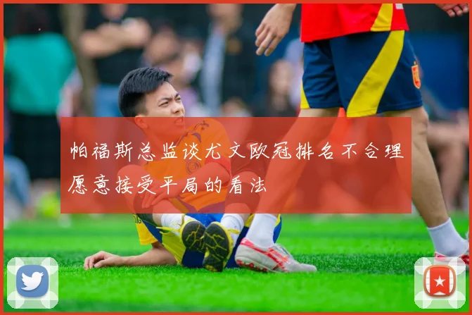 帕福斯总监谈尤文欧冠排名不合理愿意接受平局的看法