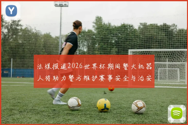 法媒报道2026世界杯期间警犬机器人将助力警方维护赛事安全与治安